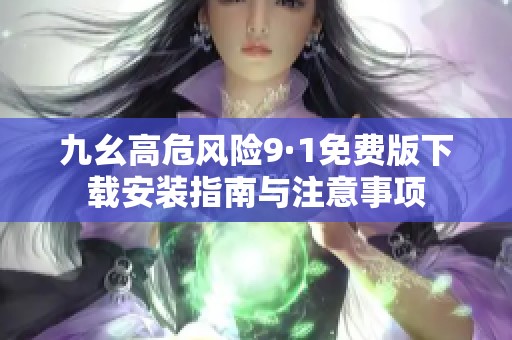 九幺高危风险9·1免费版下载安装指南与注意事项