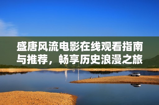 盛唐风流电影在线观看指南与推荐，畅享历史浪漫之旅
