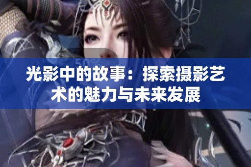 光影中的故事：探索摄影艺术的魅力与未来发展
