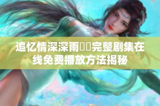 追忆情深深雨濛濛完整剧集在线免费播放方法揭秘