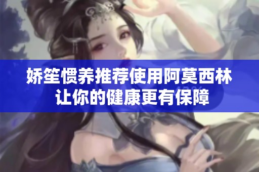 娇笙惯养推荐使用阿莫西林 让你的健康更有保障