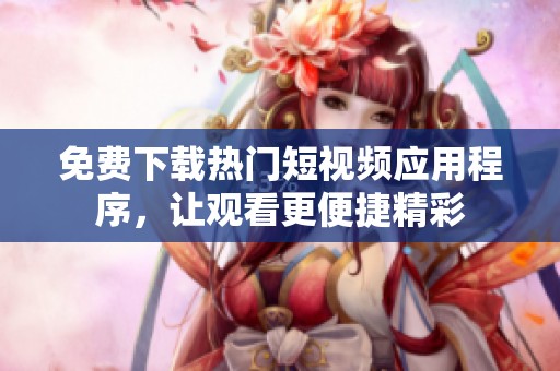 免费下载热门短视频应用程序，让观看更便捷精彩