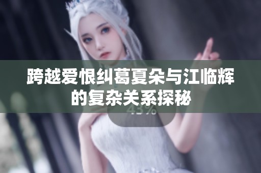 跨越爱恨纠葛夏朵与江临辉的复杂关系探秘