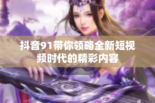 抖音91带你领略全新短视频时代的精彩内容