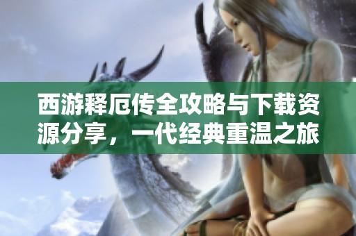 西游释厄传全攻略与下载资源分享，一代经典重温之旅