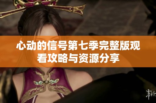 心动的信号第七季完整版观看攻略与资源分享