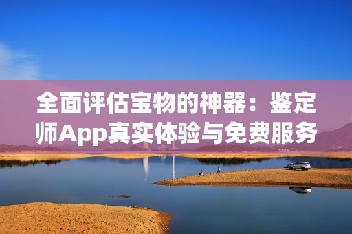 全面评估宝物的神器：鉴定师App真实体验与免费服务介绍