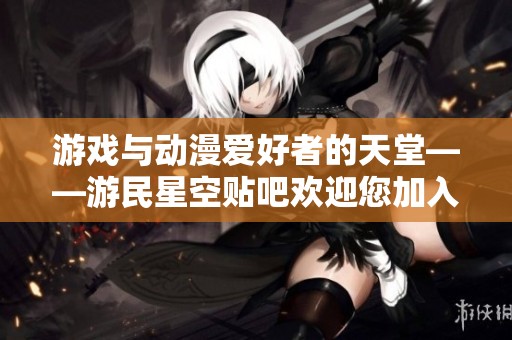 游戏与动漫爱好者的天堂——游民星空贴吧欢迎您加入！
