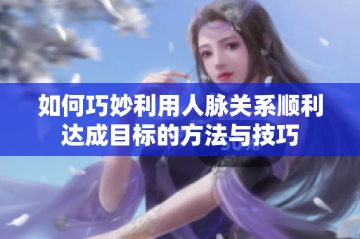 如何巧妙利用人脉关系顺利达成目标的方法与技巧
