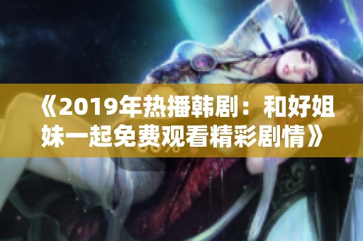 《2019年热播韩剧：和好姐妹一起免费观看精彩剧情》