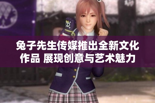 兔子先生传媒推出全新文化作品 展现创意与艺术魅力