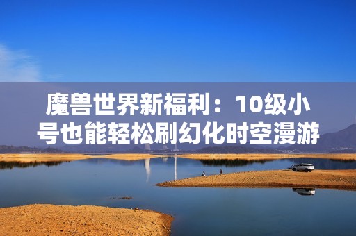 魔兽世界新福利：10级小号也能轻松刷幻化时空漫游地下城