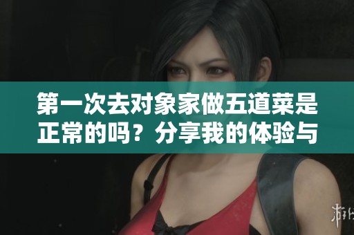 第一次去对象家做五道菜是正常的吗？分享我的体验与心得
