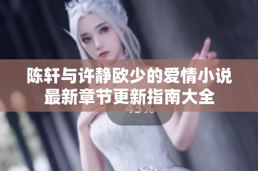 陈轩与许静欧少的爱情小说最新章节更新指南大全