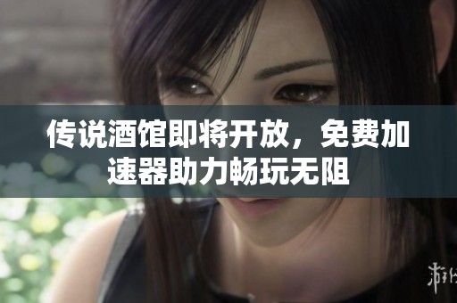 传说酒馆即将开放，免费加速器助力畅玩无阻