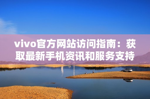 vivo官方网站访问指南：获取最新手机资讯和服务支持