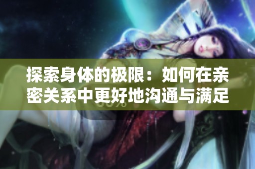 探索身体的极限：如何在亲密关系中更好地沟通与满足