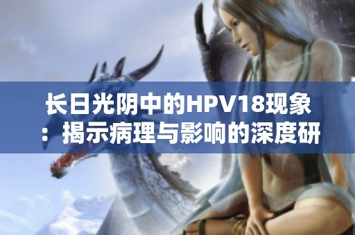 长日光阴中的HPV18现象：揭示病理与影响的深度研究