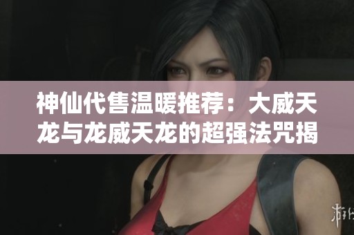 神仙代售温暖推荐：大威天龙与龙威天龙的超强法咒揭秘