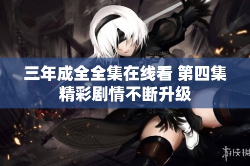 三年成全全集在线看 第四集精彩剧情不断升级