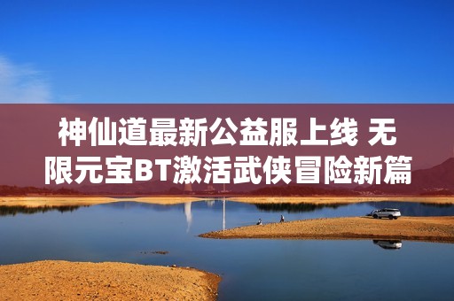 神仙道最新公益服上线 无限元宝BT激活武侠冒险新篇