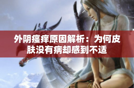 外阴瘙痒原因解析：为何皮肤没有病却感到不适