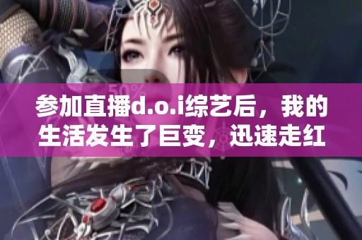 参加直播d.o.i综艺后，我的生活发生了巨变，迅速走红！