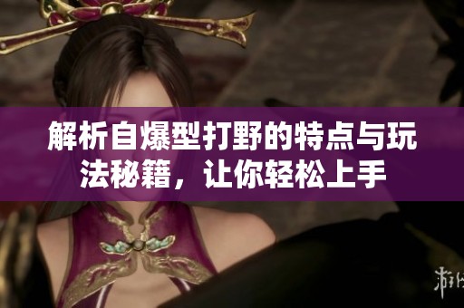 解析自爆型打野的特点与玩法秘籍，让你轻松上手