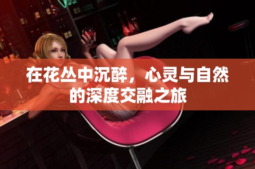 在花丛中沉醉，心灵与自然的深度交融之旅