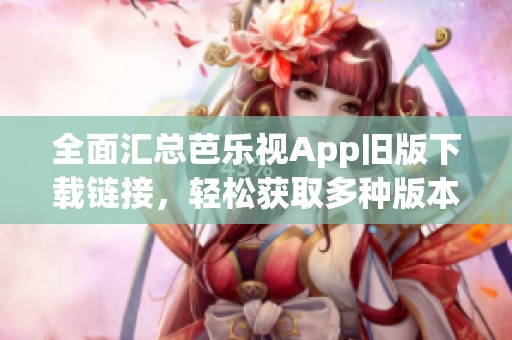全面汇总芭乐视App旧版下载链接，轻松获取多种版本！