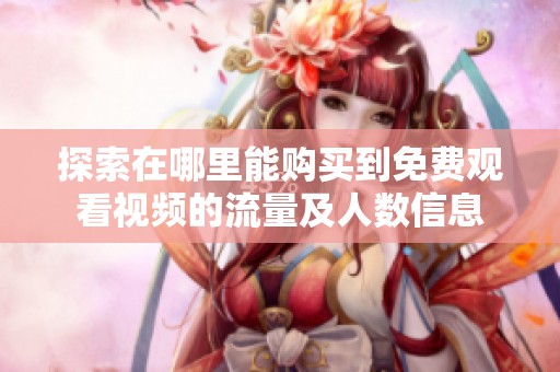 探索在哪里能购买到免费观看视频的流量及人数信息