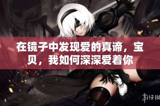 在镜子中发现爱的真谛，宝贝，我如何深深爱着你