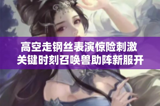 高空走钢丝表演惊险刺激 关键时刻召唤兽助阵新服开启神兵重铸
