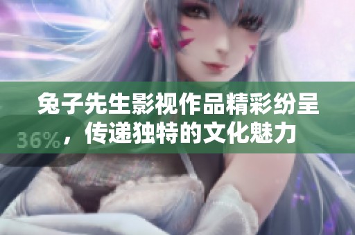 兔子先生影视作品精彩纷呈，传递独特的文化魅力