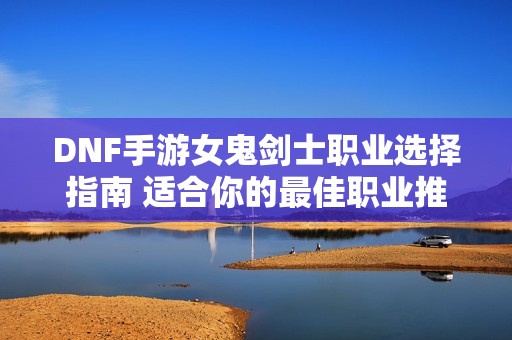 DNF手游女鬼剑士职业选择指南 适合你的最佳职业推荐