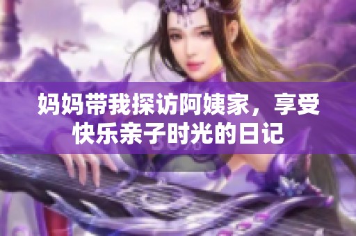 妈妈带我探访阿姨家，享受快乐亲子时光的日记