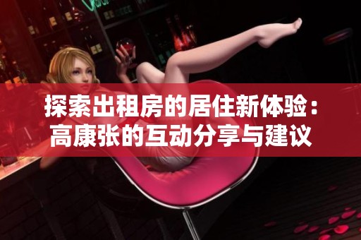 探索出租房的居住新体验：高康张的互动分享与建议