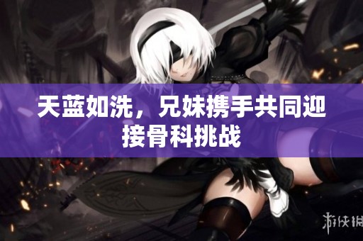 天蓝如洗，兄妹携手共同迎接骨科挑战