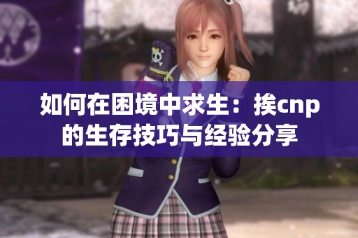 如何在困境中求生：挨cnp的生存技巧与经验分享