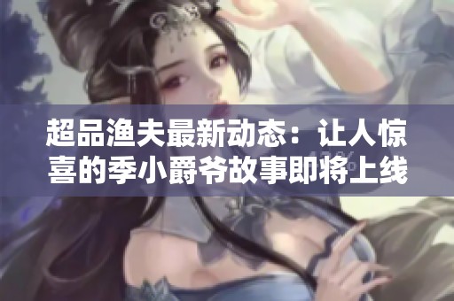 超品渔夫最新动态：让人惊喜的季小爵爷故事即将上线！