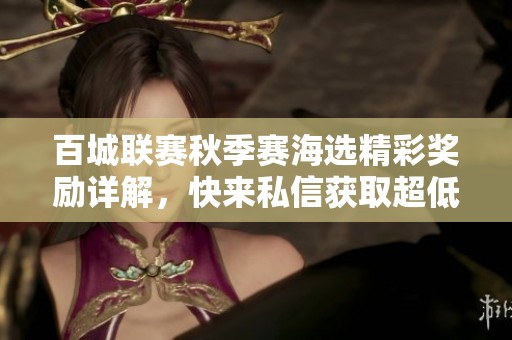 百城联赛秋季赛海选精彩奖励详解，快来私信获取超低价资讯！