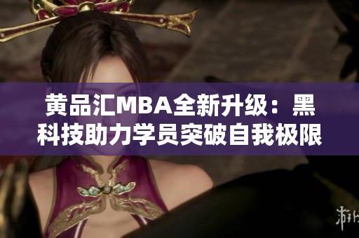 黄品汇MBA全新升级：黑科技助力学员突破自我极限