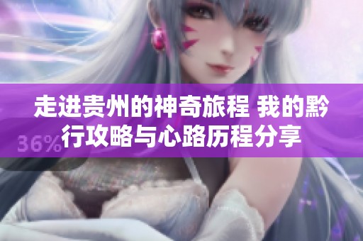 走进贵州的神奇旅程 我的黔行攻略与心路历程分享