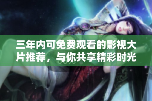 三年内可免费观看的影视大片推荐，与你共享精彩时光