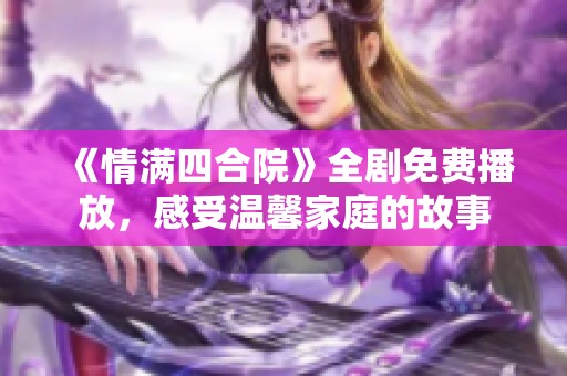《情满四合院》全剧免费播放，感受温馨家庭的故事