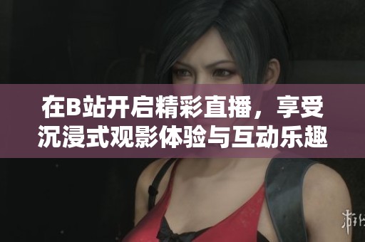 在B站开启精彩直播，享受沉浸式观影体验与互动乐趣