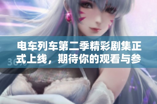 电车列车第二季精彩剧集正式上线，期待你的观看与参与