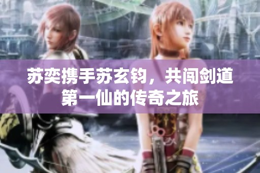 苏奕携手苏玄钧，共闯剑道第一仙的传奇之旅