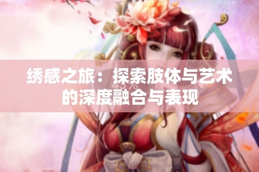 绣感之旅：探索肢体与艺术的深度融合与表现