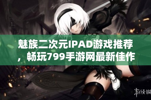 魅族二次元IPAD游戏推荐，畅玩799手游网最新佳作